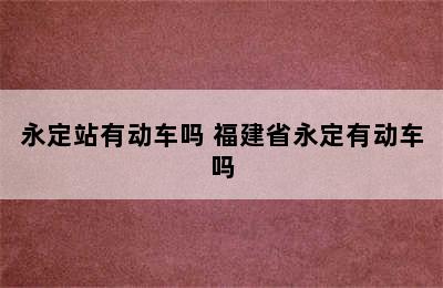 永定站有动车吗 福建省永定有动车吗